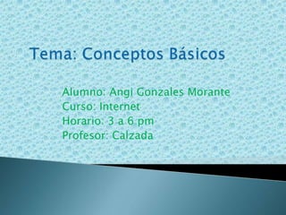 Tema: Conceptos Básicos Alumno: Angi Gonzales Morante      Curso: Internet      Horario: 3 a 6 pm      Profesor: Calzada 