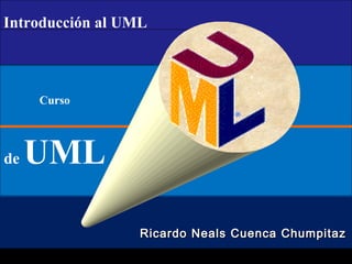 Introducción al UML

Curso

de

UML
Ricardo Neals Cuenca Chumpitaz

 