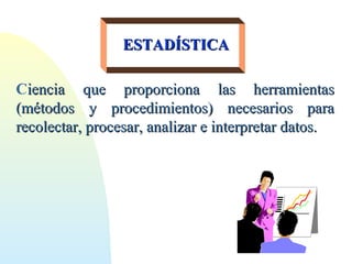 Ciencia que proporciona las herramientasiencia que proporciona las herramientas
(métodos y procedimientos) necesarios para(métodos y procedimientos) necesarios para
recolectar, procesar, analizar e interpretar datos.recolectar, procesar, analizar e interpretar datos.
ESTADÍSTICAESTADÍSTICA
 