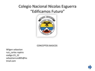 Colegio Nacional Nicolas Esguerra
                  “Edificamos Futuro”




                      CONCEPTOS BASICOS
Wilgen sebastian
ruiz_carlos ropèro
codigo:23_22
sebastianruiz805@ho
tmail.com
 