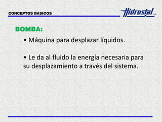 BOMBA:
• Máquina para desplazar líquidos.
• Le da al fluido la energía necesaria para
su desplazamiento a través del sistema.
CONCEPTOS BASICOS
 