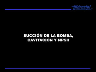 SUCCIÓN DE LA BOMBA,
CAVITACIÓN Y NPSH
 