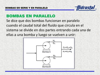 BOMBAS EN SERIE Y EN PARALELO
BOMBAS EN PARALELO
Se dice que dos bombas funcionan en paralelo
cuando el caudal total del fluido que circula en el
sistema se divide en dos partes entrando cada una de
ellas a una bomba y luego se vuelven a unir:
 