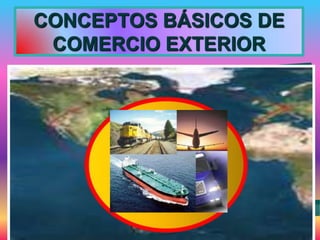 CONCEPTOS BÁSICOS DE
COMERCIO EXTERIOR
 