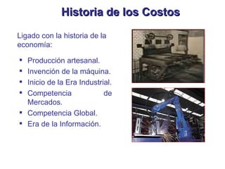 Historia de los Costos Producción artesanal. Invención de la máquina. Inicio de la Era Industrial. Competencia de Mercados. Competencia Global. Era de la Información. Ligado con la historia de la economía: 