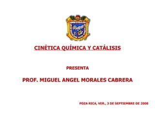 CINÉTICA QUÍMICA Y CATÁLISIS PRESENTA PROF. MIGUEL ANGEL MORALES CABRERA POZA RICA, VER., 3 DE SEPTIEMBRE DE 2008 