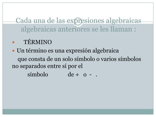 Cada una de las expresiones algebraicas
algebraicas anteriores se les llaman :
TÉRMINO
 Un término es una expresión algebraica
que consta de un solo símbolo o varios símbolos
no separados entre sí por el
símbolo
de + o - .


 