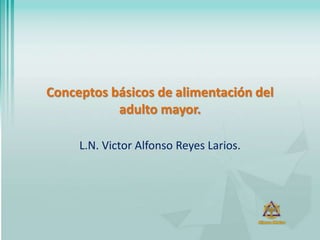 Conceptos básicos de alimentación del
adulto mayor.
L.N. Victor Alfonso Reyes Larios.
 