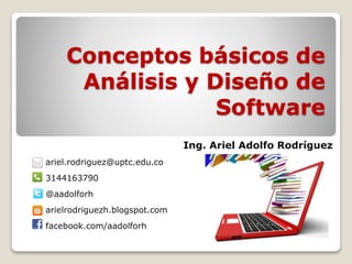 Conceptos básicos de
Análisis y Diseño de
Software
Ing. Ariel Adolfo Rodríguez
ariel.rodriguez@uptc.edu.co
3144163790

@aadolforh
arielrodriguezh.blogspot.com
facebook.com/aadolforh

 