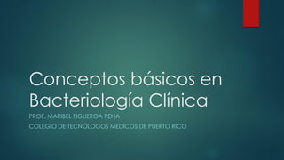 Conceptos básicos en
Bacteriología Clínica
PROF. MARIBEL FIGUEROA PENA
COLEGIO DE TECNÓLOGOS MEDICOS DE PUERTO RICO
 