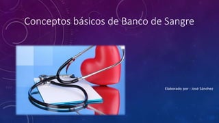 Conceptos básicos de Banco de Sangre
Elaborado por : José Sánchez
 