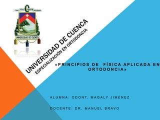 «PRINCIPIOS DE FÍSICA APLICADA EN
              ORTODONCIA»




A L U M N A : O D O N T. M A G A LY J I M É N E Z


D O C E N T E : D R . M A N U E L B R AV O
 