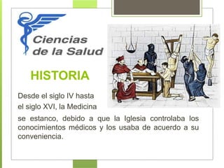 HISTORIA
Desde el siglo IV hasta
el siglo XVI, la Medicina
se estanco, debido a que la Iglesia controlaba los
conocimientos médicos y los usaba de acuerdo a su
conveniencia.
 