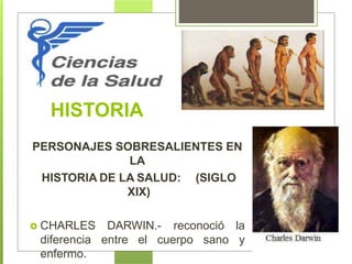 HISTORIA
PERSONAJES SOBRESALIENTES EN
LA
HISTORIA DE LA SALUD: (SIGLO
XIX)
 CHARLES DARWIN.-
cuerpo sano
reconoció la
ydiferencia entre el
enfermo.
 