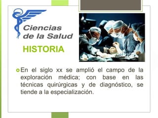 HISTORIA
En el siglo xx se amplió el campo de la
exploración médica;
técnicas quirúrgicas y
con base en las
de diagnóstico, se
tiende a la especialización.
 