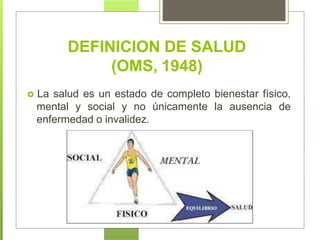 DEFINICION DE SALUD
(OMS, 1948)
 La salud es un estado de completo bienestar físico,
mental y social y no únicamente la ausencia de
enfermedad o invalidez.
 