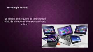 Tecnología Portátil
Es aquella que requiere de la tecnología
móvil. Es situaciones son exactamente lo
mismo.
 