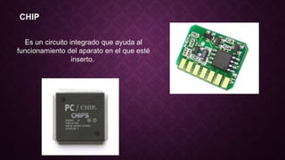 CHIP
Es un circuito integrado que ayuda al
funcionamiento del aparato en el que esté
inserto.
 