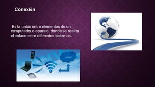 Conexión
Es la unión entre elementos de un
computador o aparato, donde se realiza
el enlace entre diferentes sistemas.
 