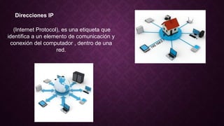 Direcciones IP
(Internet Protocol), es una etiqueta que
identifica a un elemento de comunicación y
conexión del computador , dentro de una
red.
 