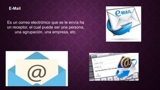 E-Mail
Es un correo electrónico que se le envía ha
un receptor, el cual puede ser una persona,
una agrupación, una empresa, etc.
 