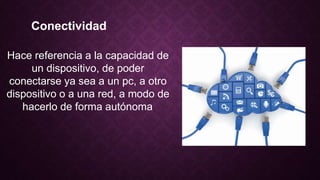 Conectividad
Hace referencia a la capacidad de
un dispositivo, de poder
conectarse ya sea a un pc, a otro
dispositivo o a una red, a modo de
hacerlo de forma autónoma.
 