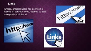 Links
(Enlace, enlazar) Estos nos permiten el
flujo de un servidor a otro, cuando se está
navegando por internet.
 