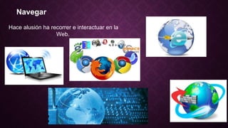 Navegar
Hace alusión ha recorrer e interactuar en la
Web.
 