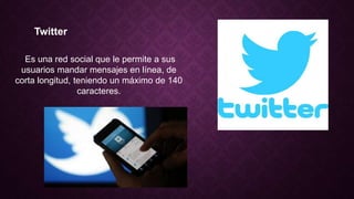 Twitter
Es una red social que le permite a sus
usuarios mandar mensajes en línea, de
corta longitud, teniendo un máximo de 140
caracteres.
 