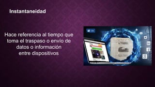 Instantaneidad
Hace referencia al tiempo que
toma el traspaso o envío de
datos o información
entre dispositivos.
 