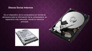 Discos Duros Internos
Es un dispositivo de la computadora en donde se
almacena toda la información de la computadora, en
especial la más relevante, siendo la memoria
principal.
 
