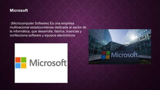 Microsoft
(Microcomputer Software) Es una empresa
multinacional estadounidense dedicada al sector de
la informática, que desarrolla, fabrica, licencias y
confecciona software y equipos electrónicos.
 