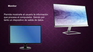Monitor
Permite mostrarle al usuario la información
que procesa el computador. Siendo por
tanto un dispositivo de salida de datos.
 