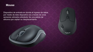 Mouse
Dispositivo de entrada en donde el ingreso de datos
por medio de éste dispositivo es a través de unos
sensores ubicados alrededor de una pelota de
silicona que captan su desplazamiento.
 