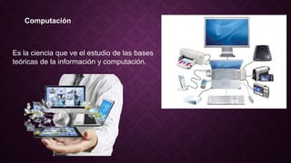 Computación
Es la ciencia que ve el estudio de las bases
teóricas de la información y computación.
 