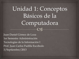 Juan Daniel Gómez de Loza
1er Semestre Administración
Tecnologías de la Información I
Prof. Juan Carlos Padilla Escobedo
3/Septiembre/2013
 