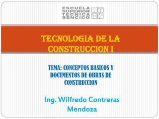 TECNOLOGIA DE LA
CONSTRUCCION I
TEMA: CONCEPTOS BASICOS Y
DOCUMENTOS DE OBRAS DE
CONSTRUCCION
Ing. Wilfredo Contreras
Mendoza
 