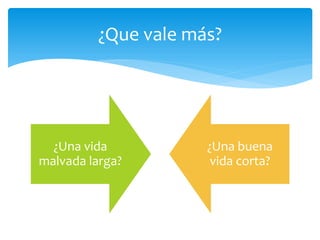 ¿Una vida
malvada larga?
¿Una buena
vida corta?
¿Que vale más?
 