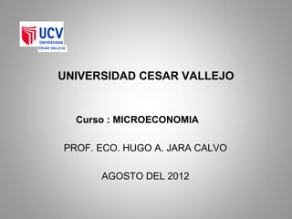 UNIVERSIDAD CESAR VALLEJO

Curso : MICROECONOMIA
PROF. ECO. HUGO A. JARA CALVO
AGOSTO DEL 2012

 