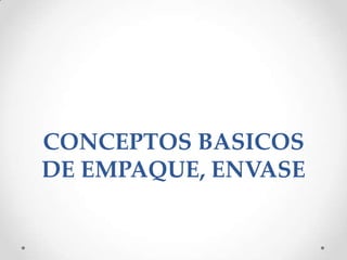 CONCEPTOS BASICOS
DE EMPAQUE, ENVASE
 