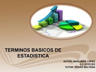 TERMINOS BASICOS DE
ESTADISTICA
AUTOR: MAGUIBER LOPEZ
C.I: 23701323
TUTOR: PEDRO BELTRAN
 