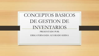 CONCEPTOS BASICOS
DE GESTION DE
INVENTARIOS
PRESENTADO POR:
ERIKA FERNANDA ALVARADO SERNA
 