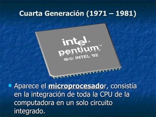 Aparece el  microprocesado r, consistía en la integración de toda la CPU de la computadora en un solo circuito integrado.  Cuarta Generación (1971 – 1981) 