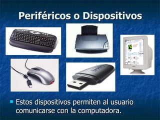 Periféricos o Dispositivos Estos dispositivos permiten al usuario comunicarse con la computadora.  
