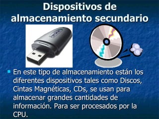 En este tipo de almacenamiento están los diferentes dispositivos tales como Discos, Cintas Magnéticas, CDs, se usan para almacenar grandes cantidades de información. Para ser procesados por la CPU. Dispositivos de almacenamiento secundario 