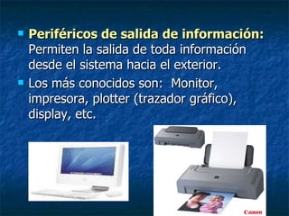 Periféricos de salida de información:   Permiten la salida de toda información desde el sistema hacia el exterior. Los más conocidos son:  Monitor, impresora, plotter (trazador gráfico), display, etc. 