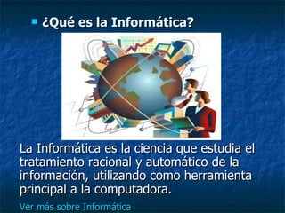 ¿Qué es la Informática?   La Informática es la ciencia que estudia el tratamiento racional y automático de la información, utilizando como herramienta principal a la computadora.  Ver más sobre Informática 