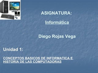 ASIGNATURA:  Informática Diego Rojas Vega Unidad 1: CONCEPTOS BASICOS DE INFORMATICA E  HISTORIA DE LAS COMPUTADORAS 