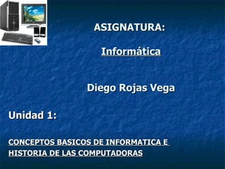 ASIGNATURA:  Informática Diego Rojas Vega Unidad 1: CONCEPTOS BASICOS DE INFORMATICA E  HISTORIA DE LAS COMPUTADORAS 
