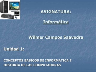 ASIGNATURA:
Informática
Wilmer Campos Saavedra
Unidad 1:
CONCEPTOS BASICOS DE INFORMATICA E
HISTORIA DE LAS COMPUTADORAS
 